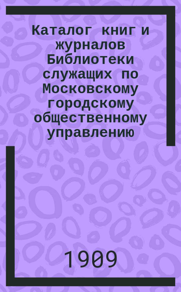 Каталог книг и журналов Библиотеки служащих по Московскому городскому общественному управлению : № 1. № 1 : 1909 г. ; [Устав Библиотеки-читальни служащих...]