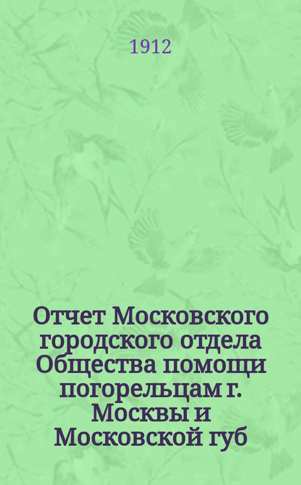 Отчет Московского городского отдела Общества помощи погорельцам г. Москвы и Московской губ. ... ... за 1911 год