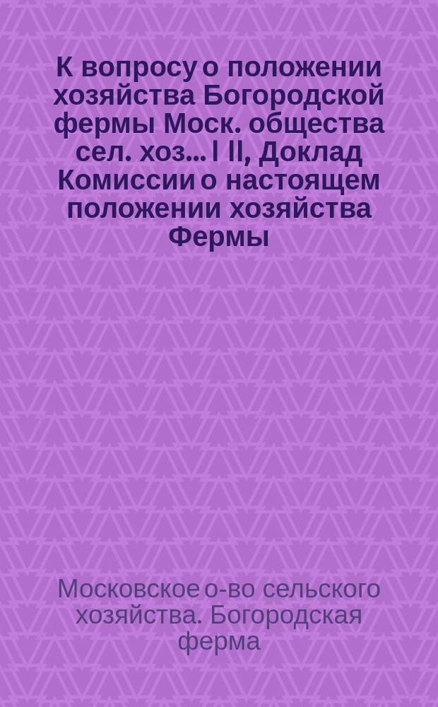 К вопросу о положении хозяйства Богородской фермы Моск. общества сел. хоз.. I II, Доклад Комиссии о настоящем положении хозяйства Фермы. План ведения хозяйства на будущее время