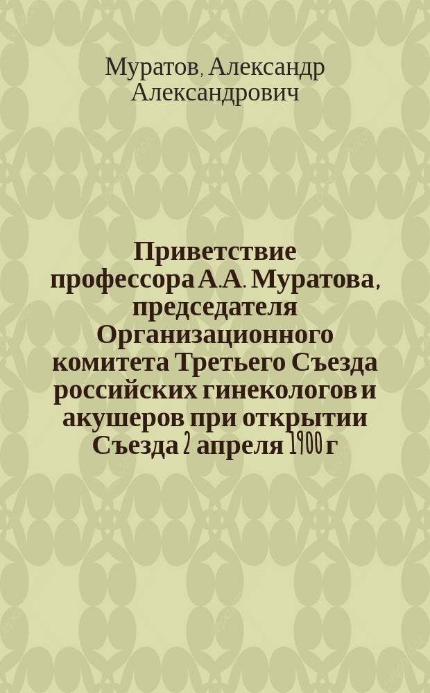 Приветствие профессора А.А. Муратова, председателя Организационного комитета Третьего Съезда российских гинекологов и акушеров при открытии Съезда 2 апреля 1900 г.