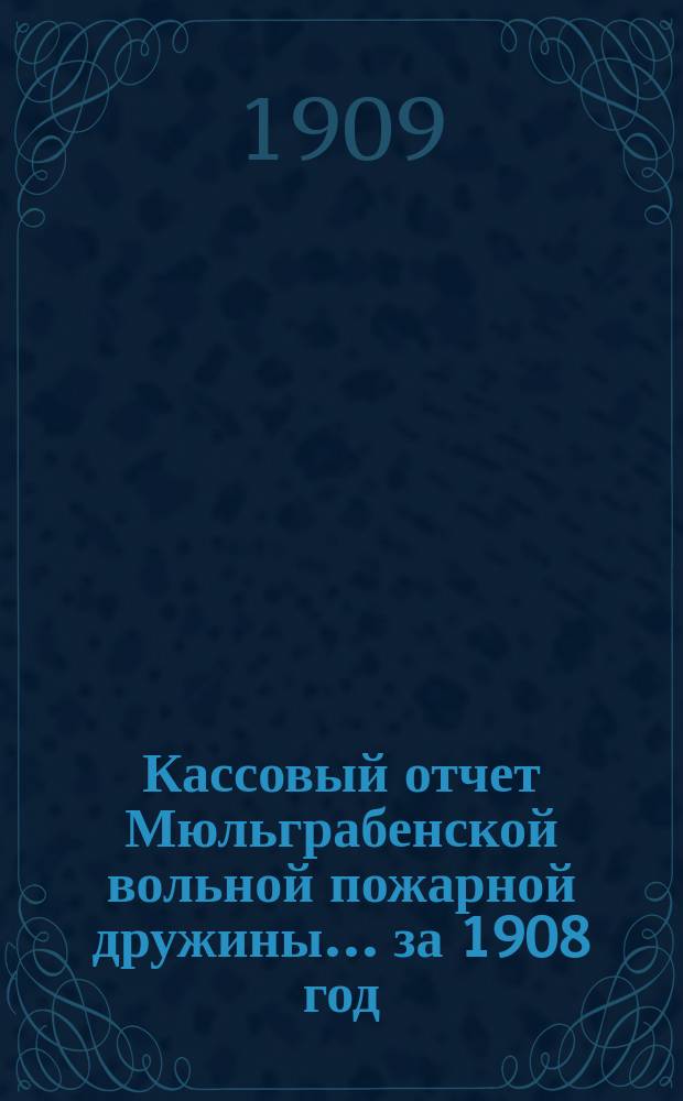 Кассовый отчет Мюльграбенской вольной пожарной дружины... ... за 1908 год