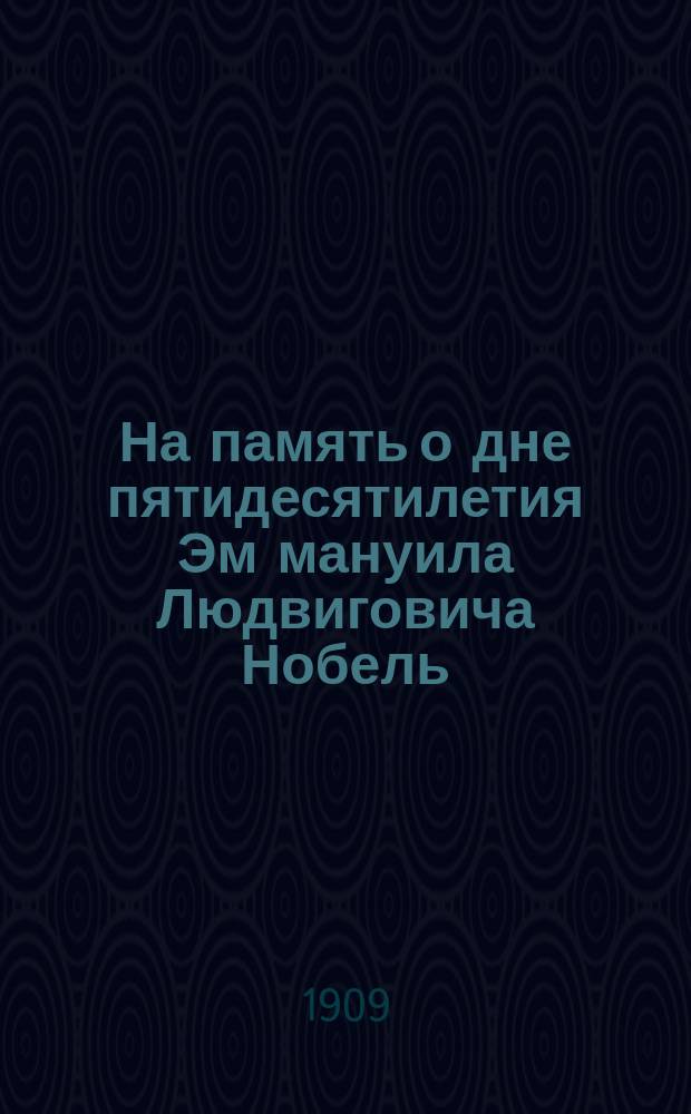 На память о дне пятидесятилетия Эм[м]ануила Людвиговича Нобель