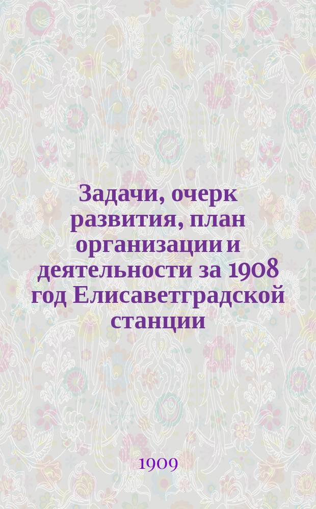 Задачи, очерк развития, план организации и деятельности за 1908 год Елисаветградской станции. [1]