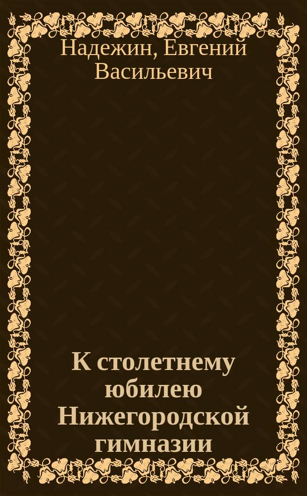 К столетнему юбилею Нижегородской гимназии : Приветствие сказано на торжественном заседании 21 февр. 1909 г. в здании Гимназии