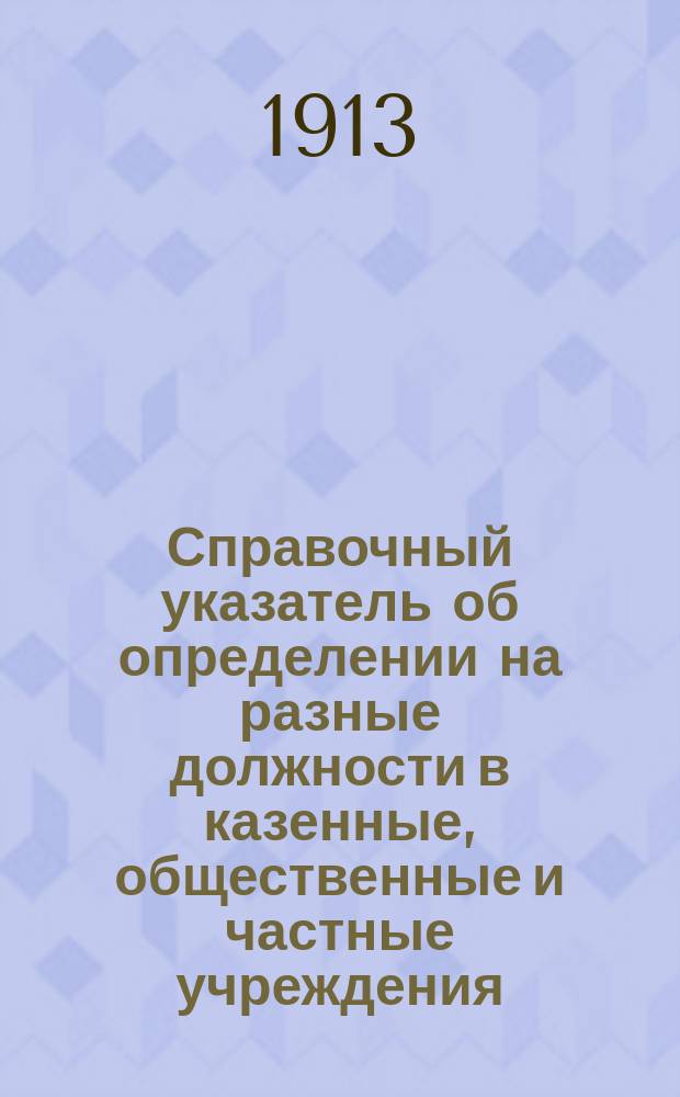 Справочный указатель об определении на разные должности в казенные, общественные и частные учреждения : Порядок определения на службу (формы прошений). Условия службы и проч. сведения