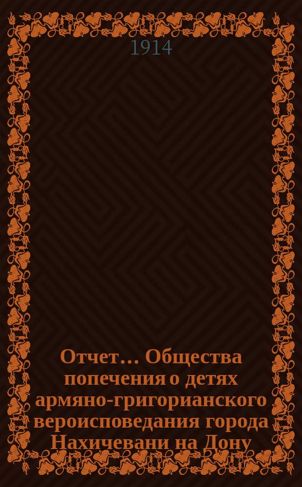 Отчет... Общества попечения о детях армяно-григорианского вероисповедания города Нахичевани на Дону. ... за 1913-1914 гг.