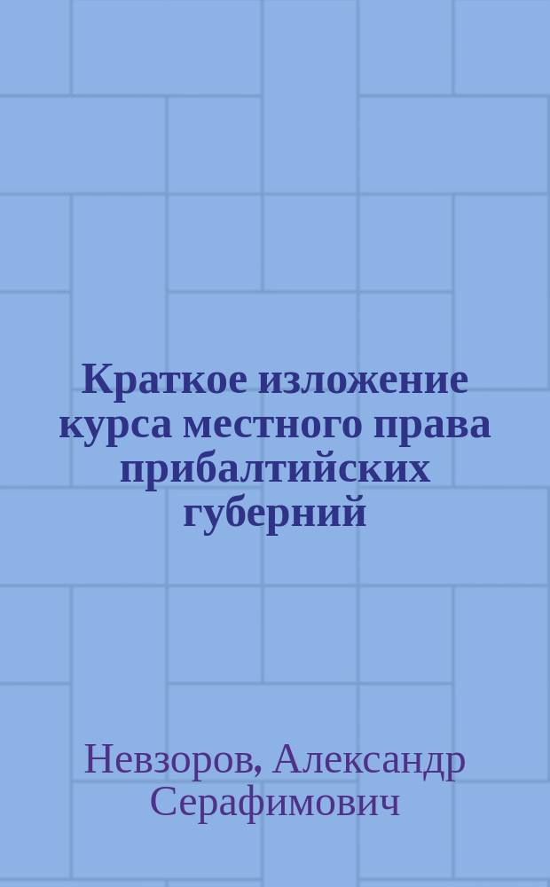 ... Краткое изложение курса местного права прибалтийских губерний