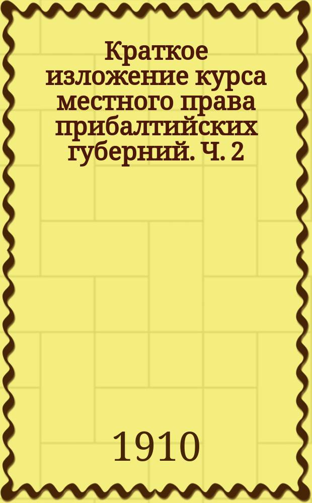... Краткое изложение курса местного права прибалтийских губерний. Ч. 2 : Семейное право и наследственное право