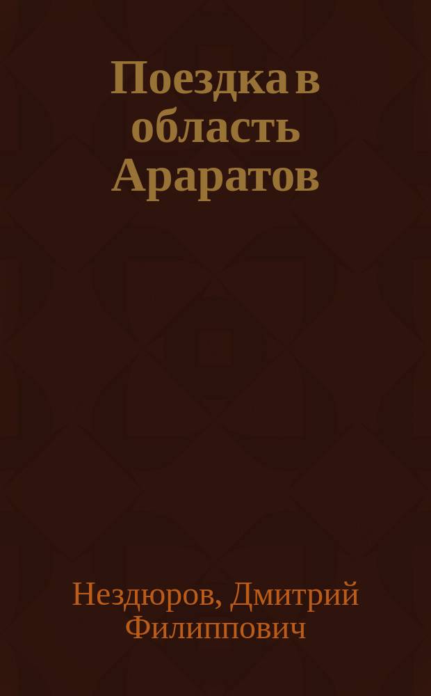 Поездка в область Араратов : Чит. в соедин. заседании Отд-ний географии мат. и географии физ. Р.Г.О. в дек. 1907 г.