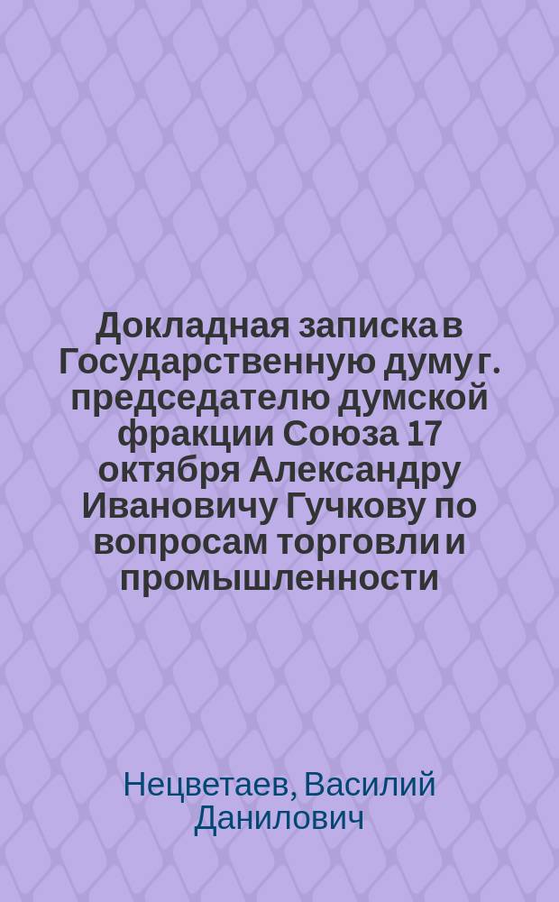 Докладная записка в Государственную думу г. председателю думской фракции Союза 17 октября Александру Ивановичу Гучкову [по вопросам торговли и промышленности, пароходства и судоходства на р. Волге] выборщика в 3 Государственную дума от г. Рыбинска [Ярославской губернии]