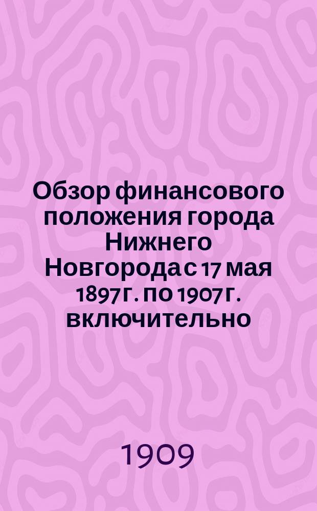 ... Обзор финансового положения города Нижнего Новгорода с 17 мая 1897 г. по 1907 г. включительно. 1 : Общий обзор
