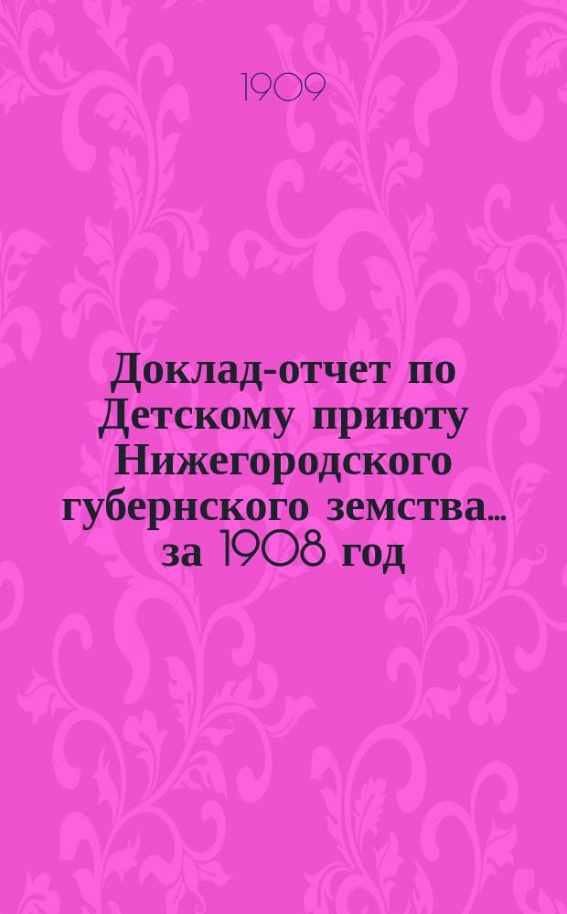 Доклад-отчет по Детскому приюту Нижегородского губернского земства... за 1908 год