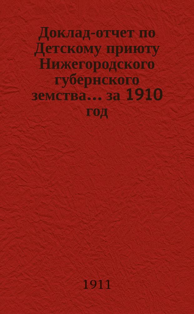 Доклад-отчет по Детскому приюту Нижегородского губернского земства... за 1910 год