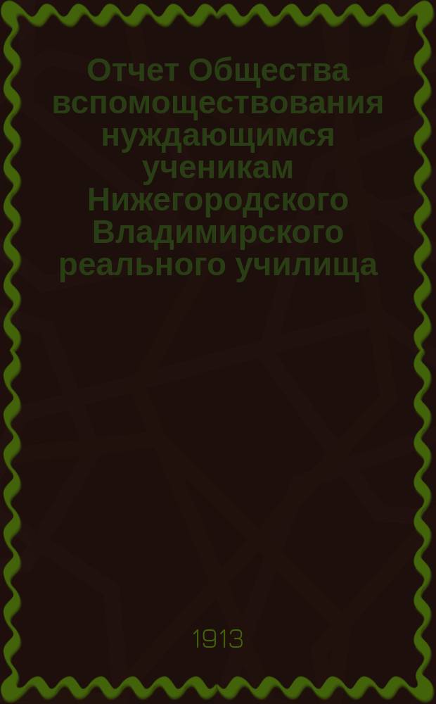 Отчет Общества вспомоществования нуждающимся ученикам Нижегородского Владимирского реального училища... ... за 1912 год