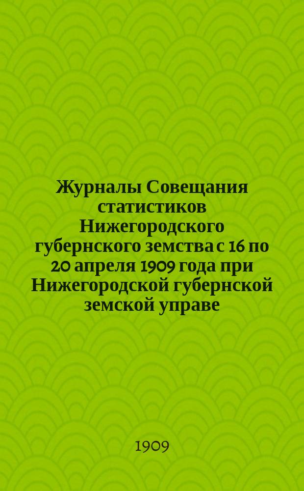 Журналы Совещания статистиков Нижегородского губернского земства с 16 по 20 апреля 1909 года при Нижегородской губернской земской управе
