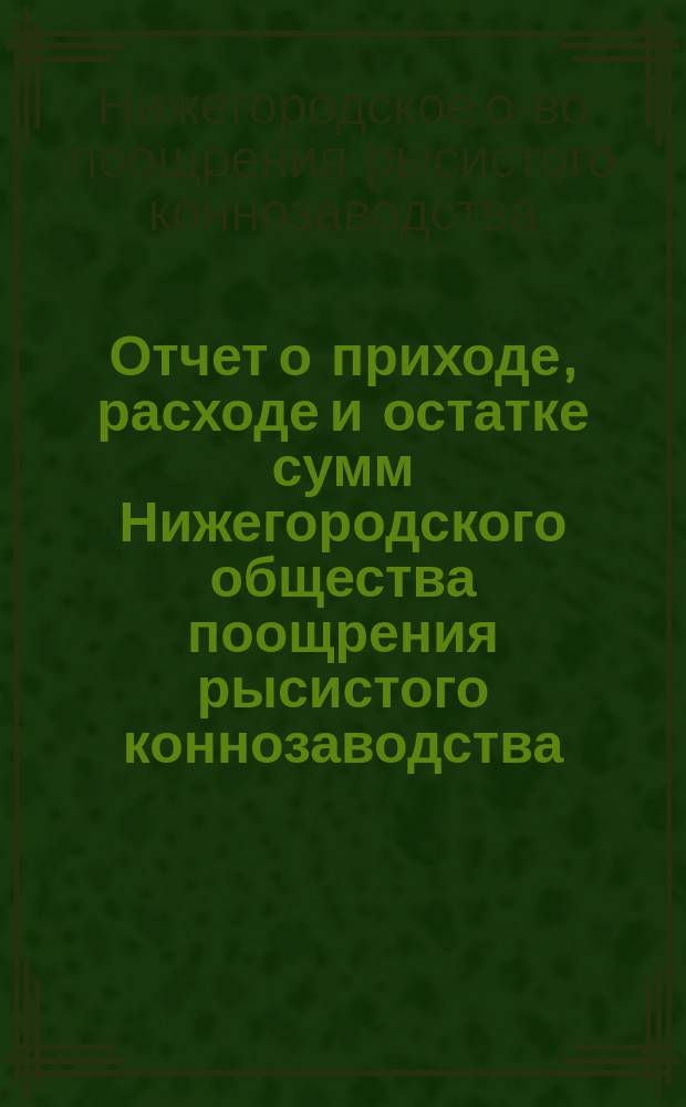 Отчет о приходе, расходе и остатке сумм Нижегородского общества поощрения рысистого коннозаводства...