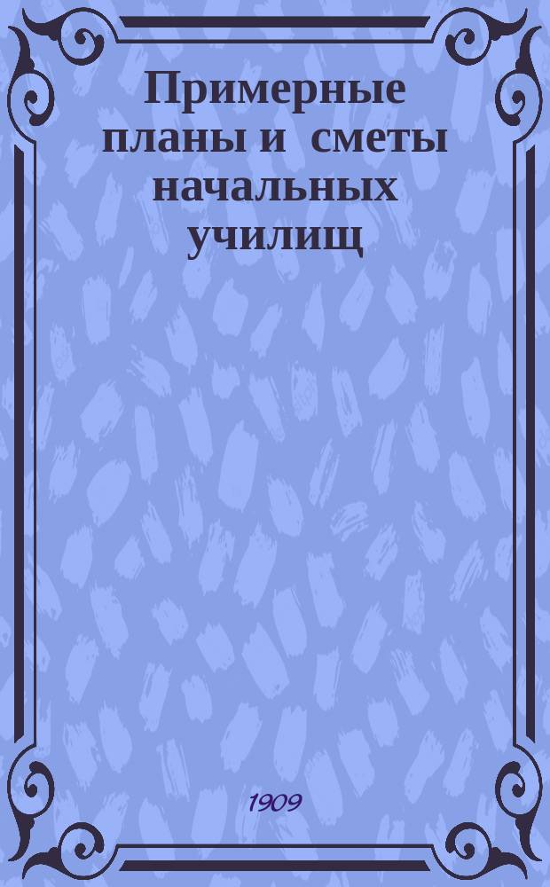 Примерные планы и сметы начальных училищ : Сост. архит. Упр. Моск. учеб. окр. по указаниям, выработ. совещ. директоров нар. уч-щ Моск. учеб. окр. 6-9 мая 1907 г., с разреш. попечителя Моск. учеб. окр
