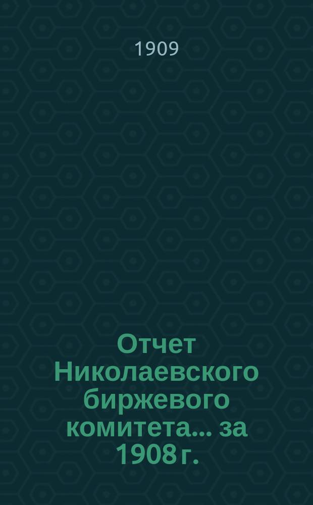 Отчет Николаевского биржевого комитета... за 1908 г.