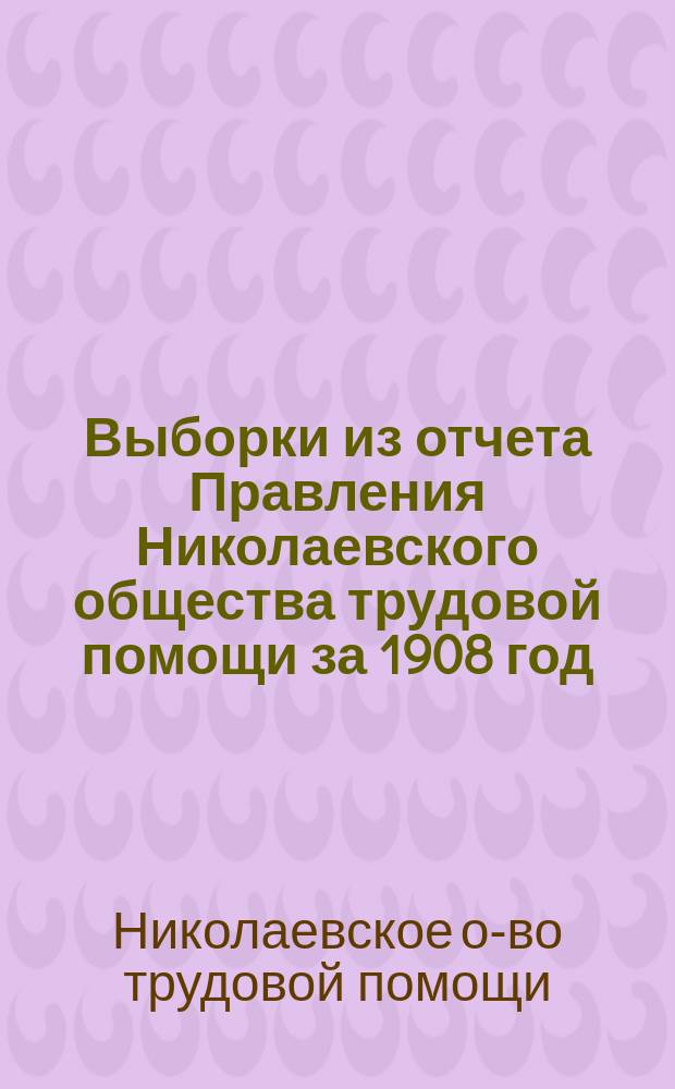 Выборки из отчета Правления Николаевского общества трудовой помощи за 1908 год : С прил