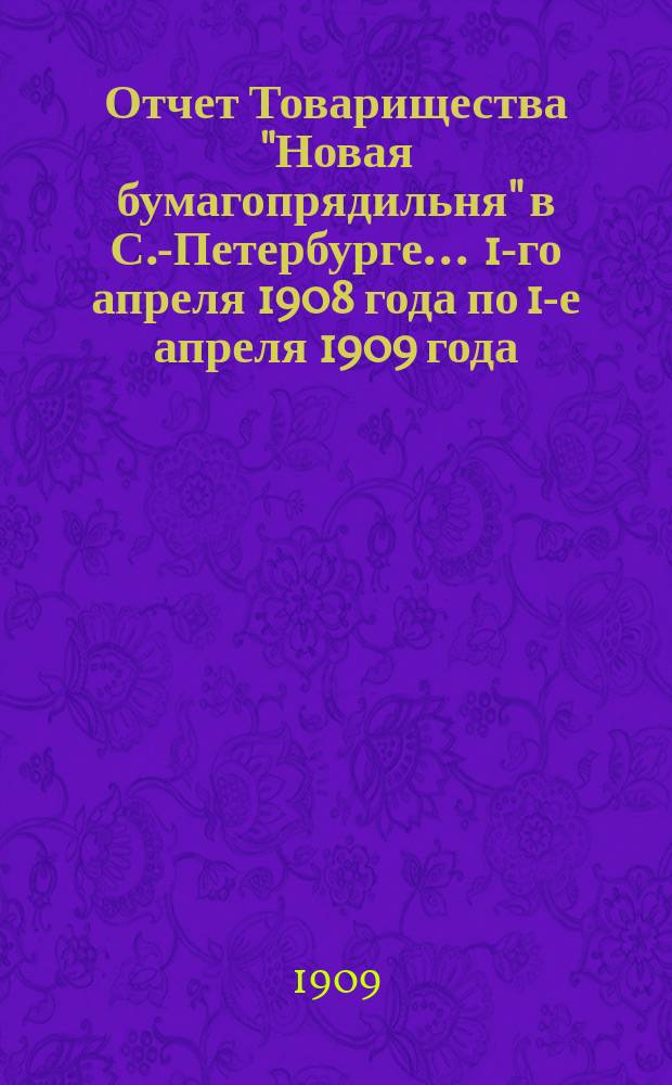 Отчет Товарищества "Новая бумагопрядильня" в С.-Петербурге... ... 1-го апреля 1908 года по 1-е апреля 1909 года