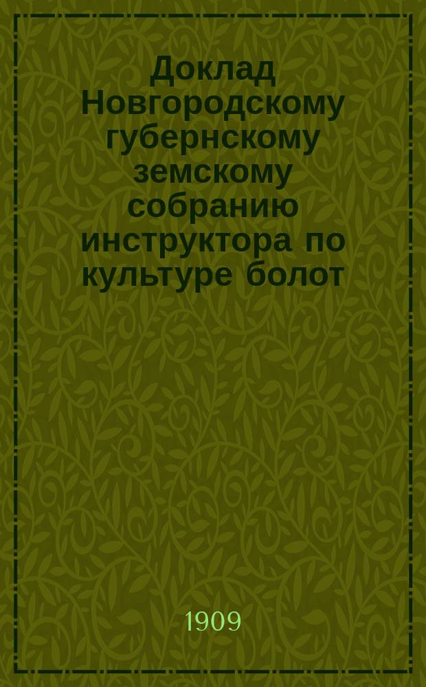 Доклад Новгородскому губернскому земскому собранию инструктора по культуре болот... очередной сессии 1909 г.