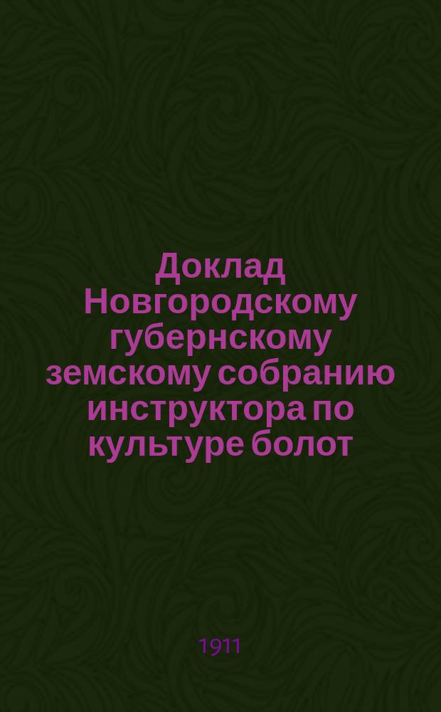 Доклад Новгородскому губернскому земскому собранию инструктора по культуре болот... очередной сессии 1911 года