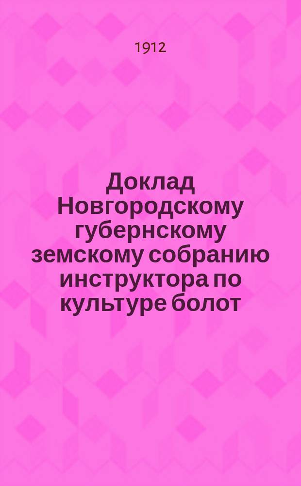 Доклад Новгородскому губернскому земскому собранию инструктора по культуре болот... очередной сессии 1912 года