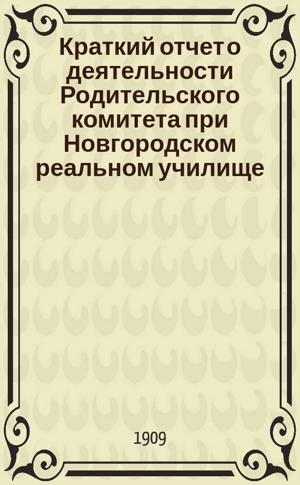 Краткий отчет о деятельности Родительского комитета при Новгородском реальном училище... ... в 1908/9 учебном году