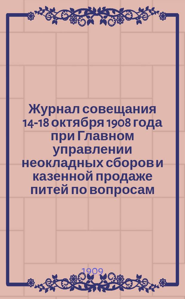 Журнал совещания 14-18 октября 1908 года при Главном управлении неокладных сборов и казенной продаже питей по вопросам, касающимся пересмотра законоположений по заготовке спирта для надобностей казенной винной операции и выдаче премий в видах содействия частной спиртовой промышленности : (Стенограммы)
