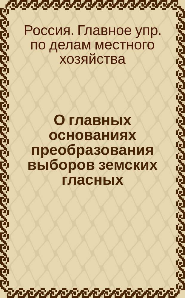 О главных основаниях преобразования выборов земских гласных : В Совет Министров