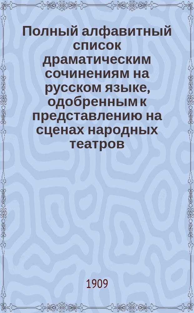 Полный алфавитный список драматическим сочинениям на русском языке, одобренным к представлению на сценах народных театров : Сост. по 1 апр. 1908 г