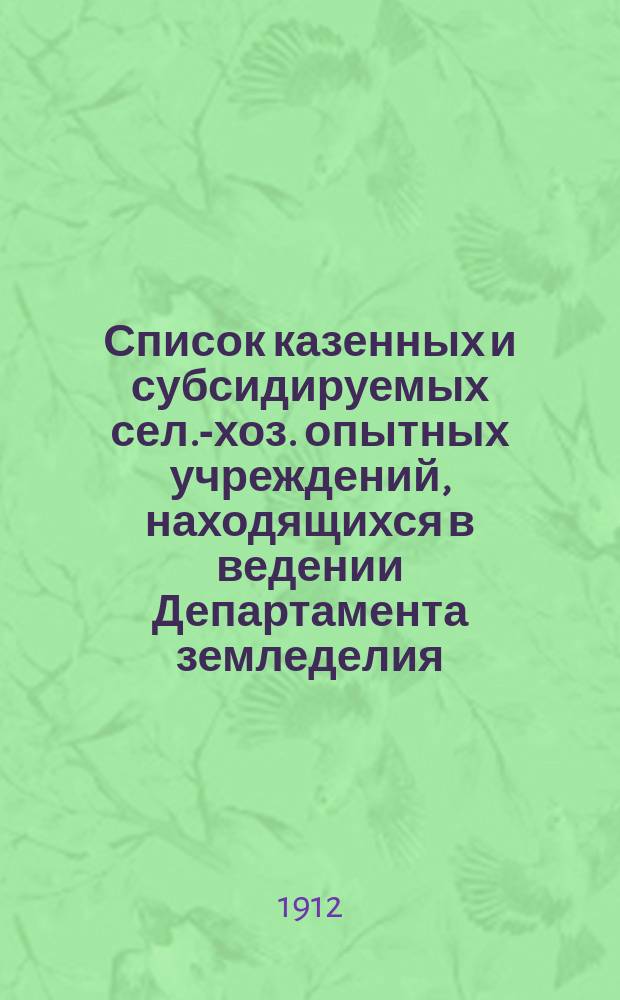 Список казенных и субсидируемых сел.-хоз. опытных учреждений, находящихся в ведении Департамента земледелия... ... составлен к 1-му января 1912 года
