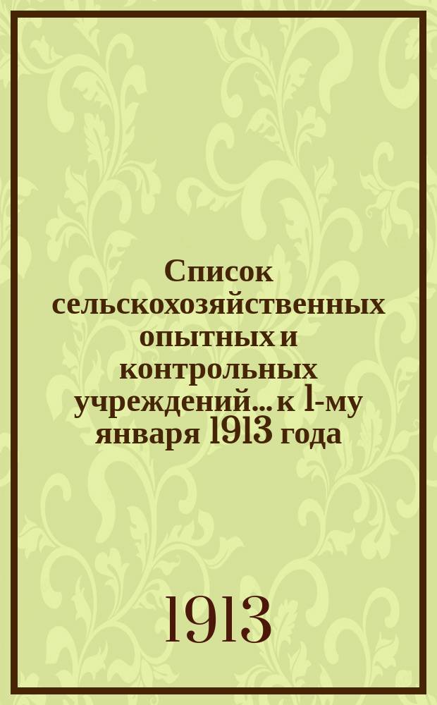 Список сельскохозяйственных опытных и контрольных учреждений... к 1-му января 1913 года