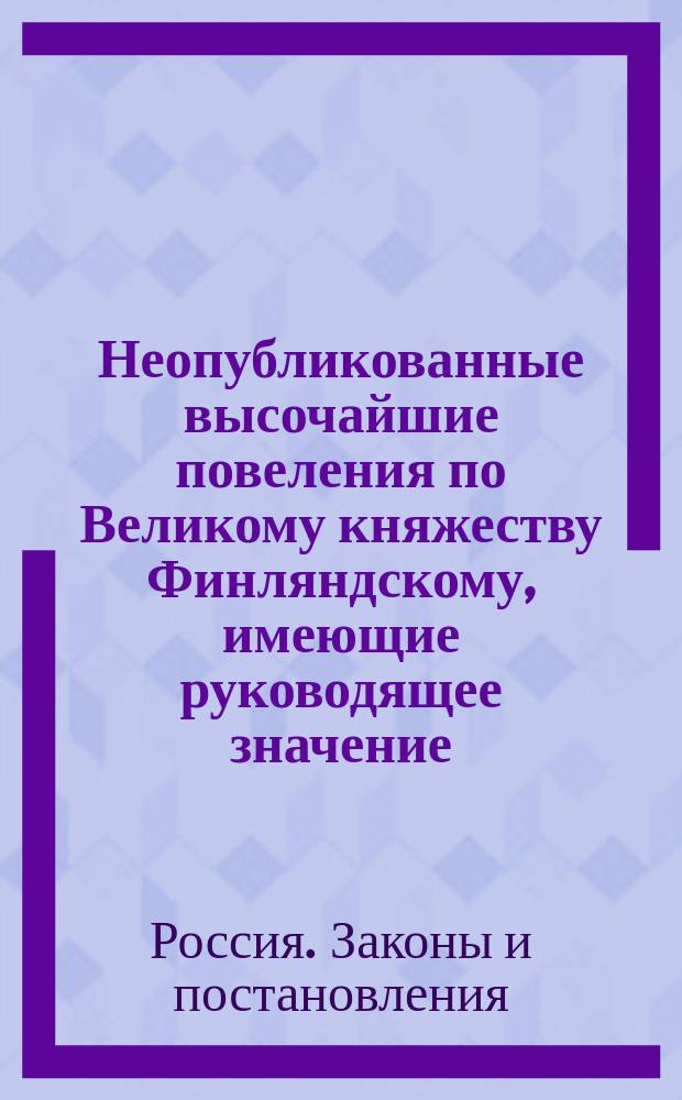 Неопубликованные высочайшие повеления по Великому княжеству Финляндскому, имеющие руководящее значение