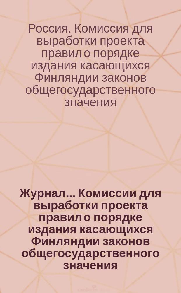 Журнал... Комиссии для выработки проекта правил о порядке издания касающихся Финляндии законов общегосударственного значения : Заседания 16 июня, 30 окт., 7 и 8 дек. 1909 г. : С прил