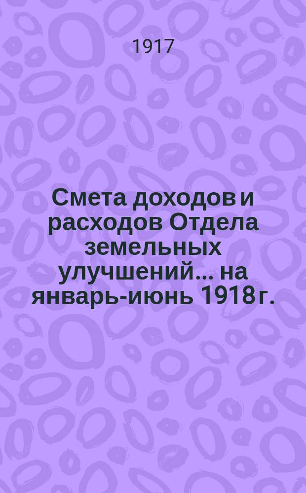 Смета доходов и расходов Отдела земельных улучшений... на январь-июнь 1918 г.