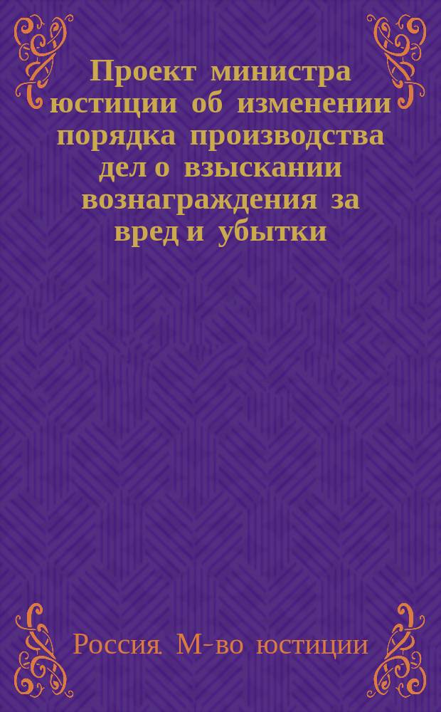 Проект министра юстиции об изменении порядка производства дел о взыскании вознаграждения за вред и убытки, причиненные распоряжениями должностных лиц : С постат. объясн. 14 марта 1909 г