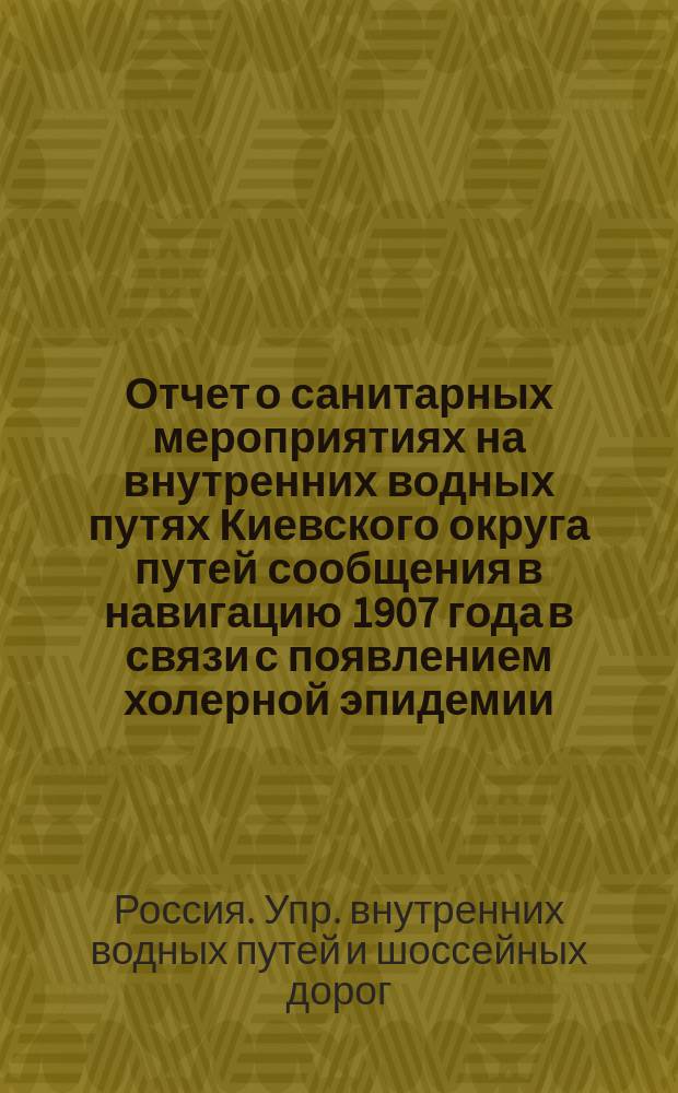 Отчет о санитарных мероприятиях на внутренних водных путях Киевского округа путей сообщения в навигацию 1907 года в связи с появлением холерной эпидемии