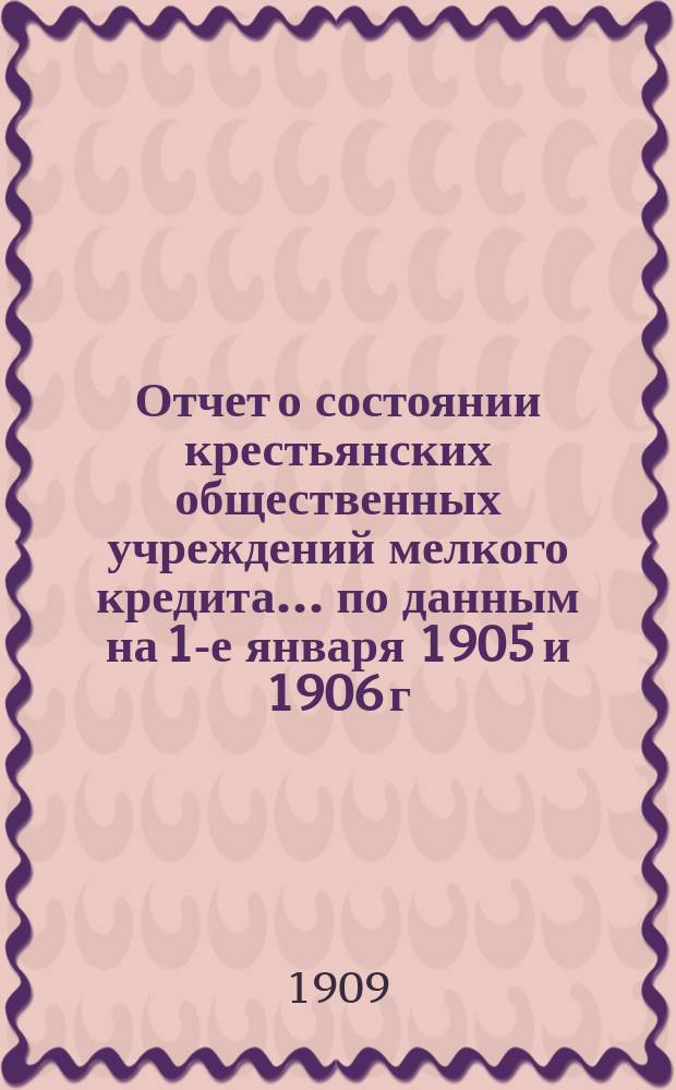 Отчет о состоянии крестьянских общественных учреждений мелкого кредита... по данным на 1-е января 1905 и 1906 г.