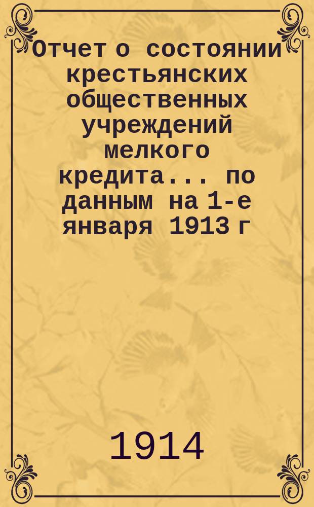 Отчет о состоянии крестьянских общественных учреждений мелкого кредита... по данным на 1-е января 1913 г.