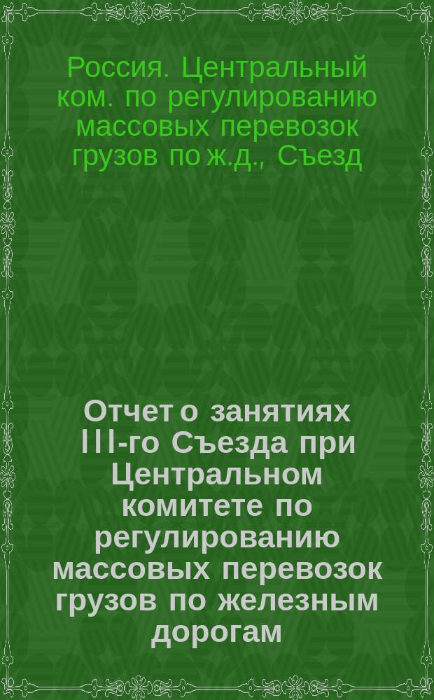 Отчет о занятиях III-го Съезда при Центральном комитете по регулированию массовых перевозок грузов по железным дорогам, состоявшегося в С.-Петербурге 17-24 ноября 1908 года
