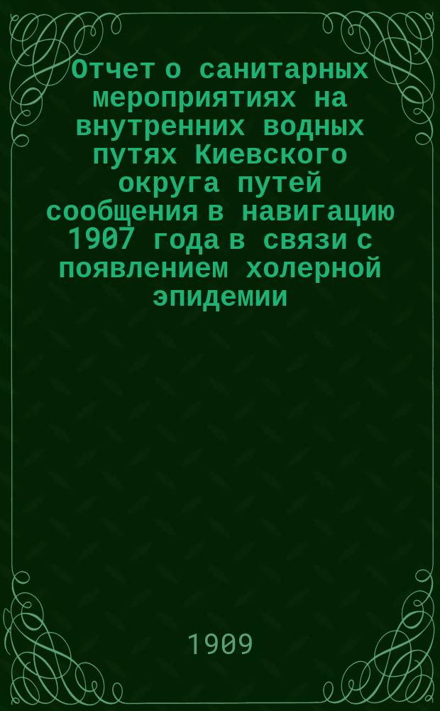 Отчет о санитарных мероприятиях на внутренних водных путях Киевского округа путей сообщения в навигацию 1907 года в связи с появлением холерной эпидемии