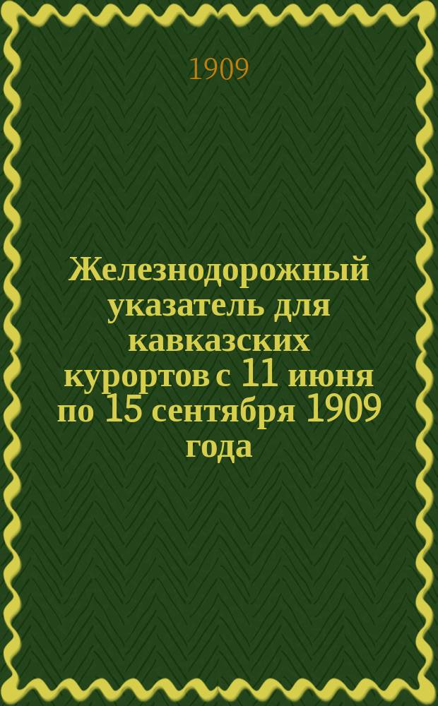 Железнодорожный указатель для кавказских курортов с 11 июня по 15 сентября 1909 года : Сост. по офиц. данным с разрешения Упр. Владикавк. ж. д. пом. нач. ст. М.-Воды Б.Ф. Новицкий : Год изд. 2