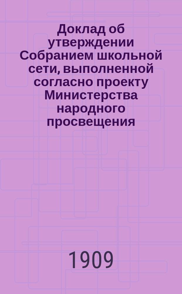 Доклад об утверждении Собранием школьной сети, выполненной согласно проекту Министерства народного просвещения (по вопросу о введении в уезде всеобщего обучения) Новомосковской уездной земской управы Новомосковскому 43/18 очередному уездному земскому собранию