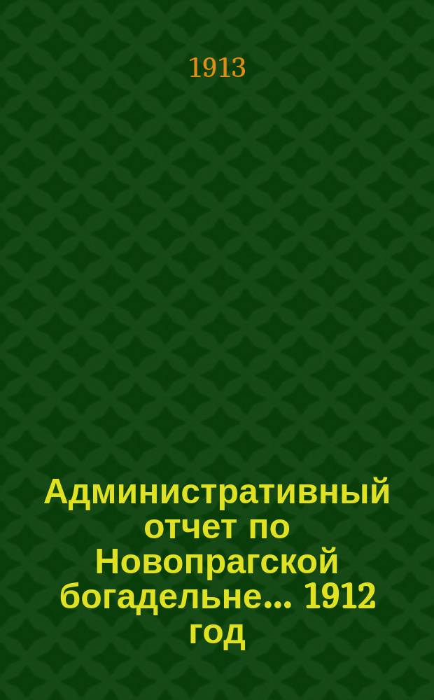 Административный отчет по Новопрагской богадельне... ... 1912 год