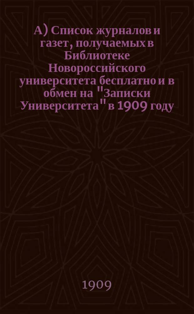 А) Список журналов и газет, получаемых в Библиотеке Новороссийского университета бесплатно и в обмен на "Записки Университета" в 1909 году; Б) Список журналов и газет, выписываемых для Библиотеки Университета в 1909 году