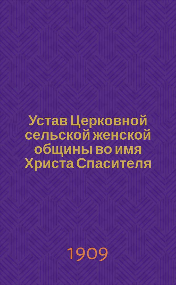 Устав Церковной сельской женской общины во имя Христа Спасителя : Утв. 23 окт. 1908 г