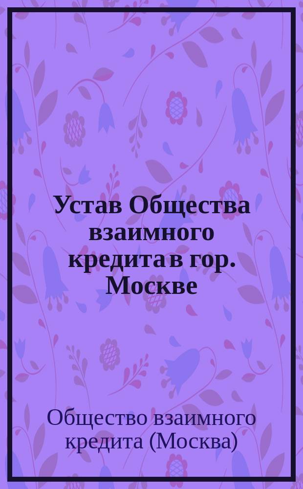Устав Общества взаимного кредита в гор. Москве : Утв. 11 июля 1909 г.
