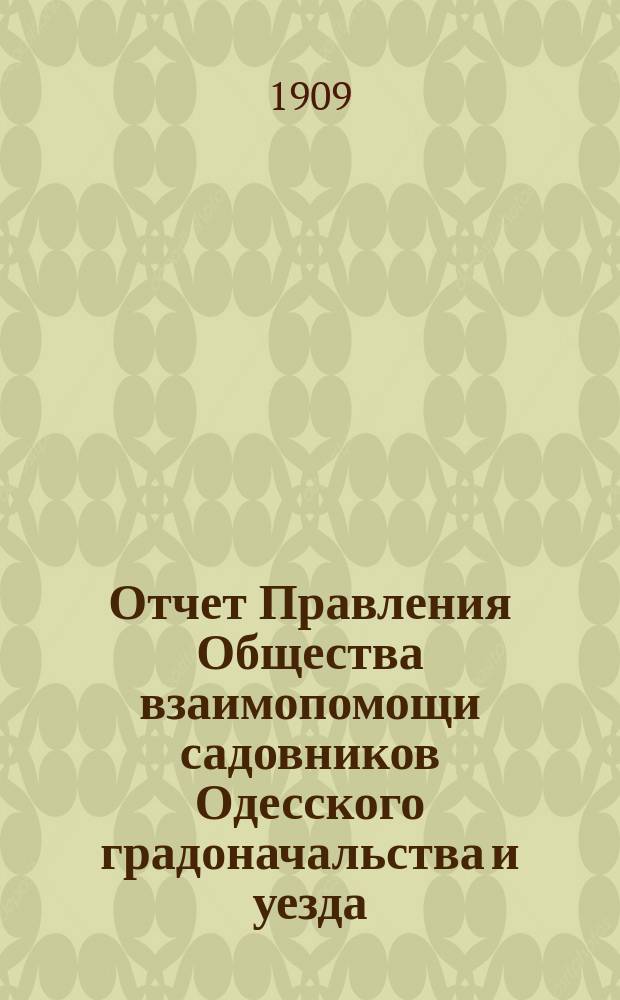Отчет Правления Общества взаимопомощи садовников Одесского градоначальства и уезда... с 27 мая 1907 года по 1 января 1909 года