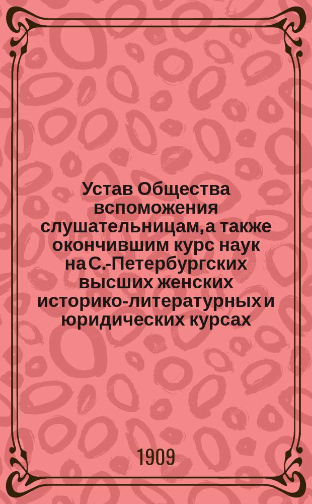 Устав Общества вспоможения слушательницам, а также окончившим курс наук на С.-Петербургских высших женских историко-литературных и юридических курсах, основанных Н.П. Раевым